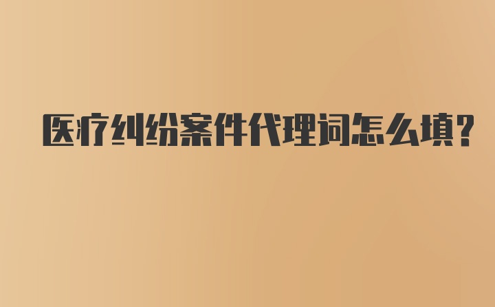 医疗纠纷案件代理词怎么填？