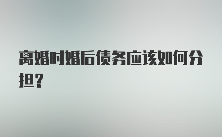 离婚时婚后债务应该如何分担？