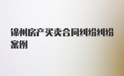 锦州房产买卖合同纠纷纠纷案例