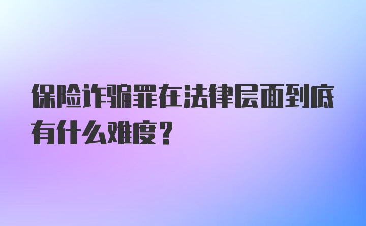 保险诈骗罪在法律层面到底有什么难度？