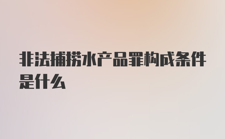 非法捕捞水产品罪构成条件是什么