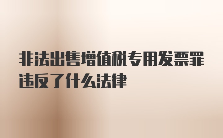 非法出售增值税专用发票罪违反了什么法律