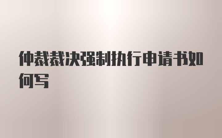 仲裁裁决强制执行申请书如何写