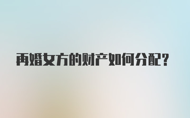 再婚女方的财产如何分配？