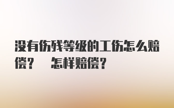 没有伤残等级的工伤怎么赔偿? 怎样赔偿？