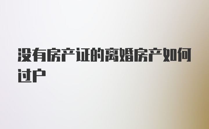 没有房产证的离婚房产如何过户