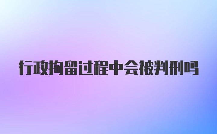 行政拘留过程中会被判刑吗