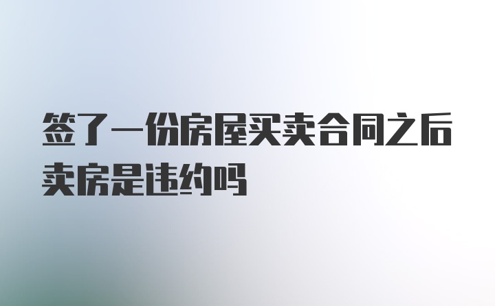 签了一份房屋买卖合同之后卖房是违约吗