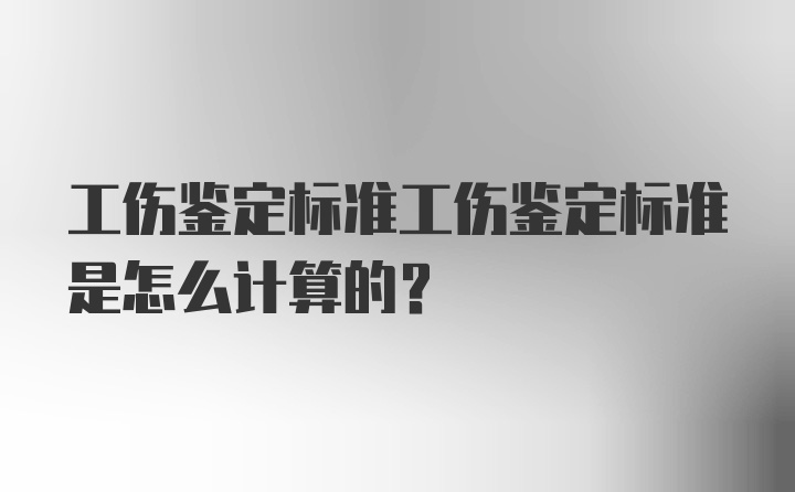 工伤鉴定标准工伤鉴定标准是怎么计算的？