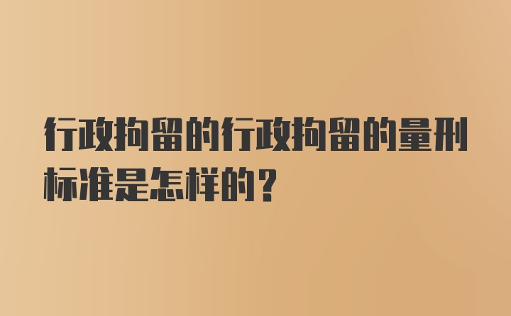 行政拘留的行政拘留的量刑标准是怎样的？