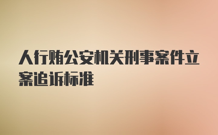 人行贿公安机关刑事案件立案追诉标准