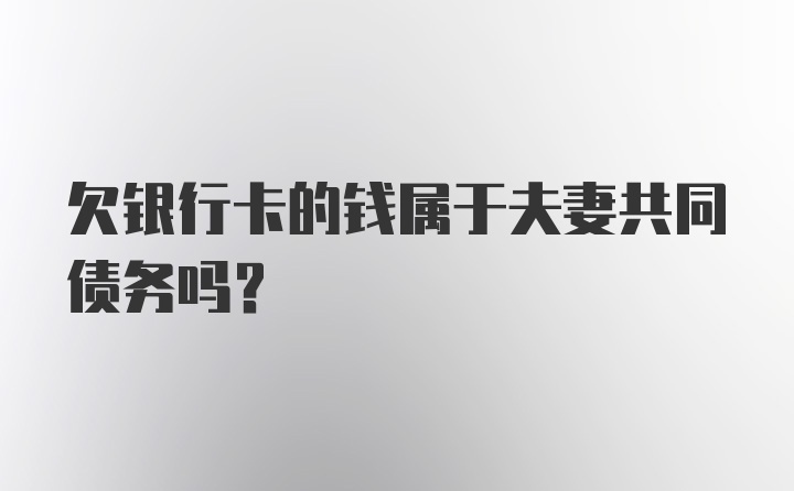 欠银行卡的钱属于夫妻共同债务吗？