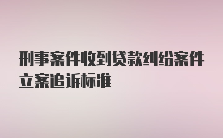 刑事案件收到贷款纠纷案件立案追诉标准