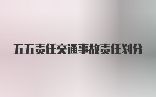 五五责任交通事故责任划分