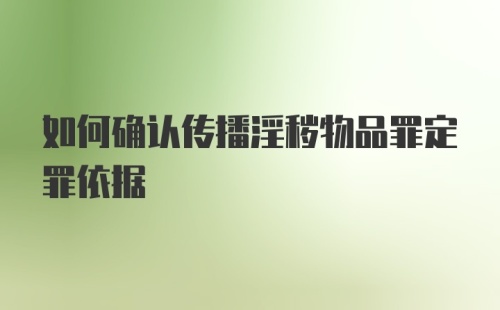 如何确认传播淫秽物品罪定罪依据