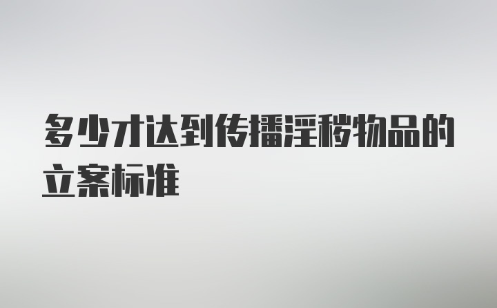 多少才达到传播淫秽物品的立案标准