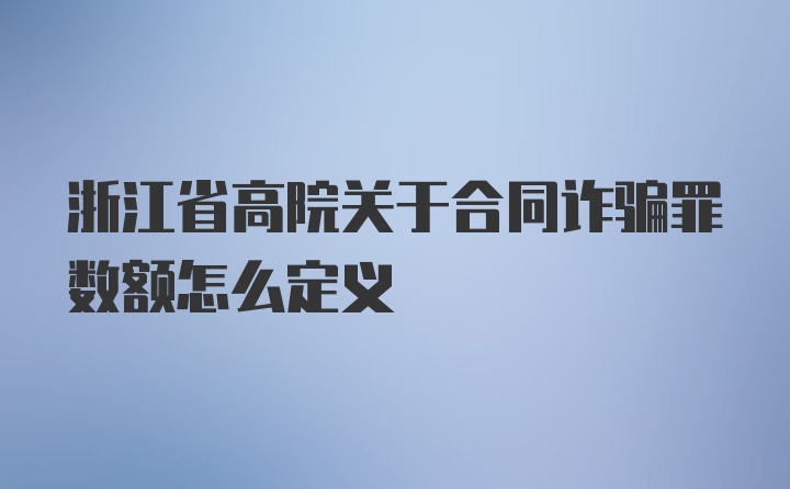 浙江省高院关于合同诈骗罪数额怎么定义