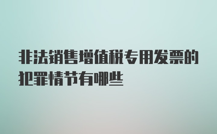 非法销售增值税专用发票的犯罪情节有哪些