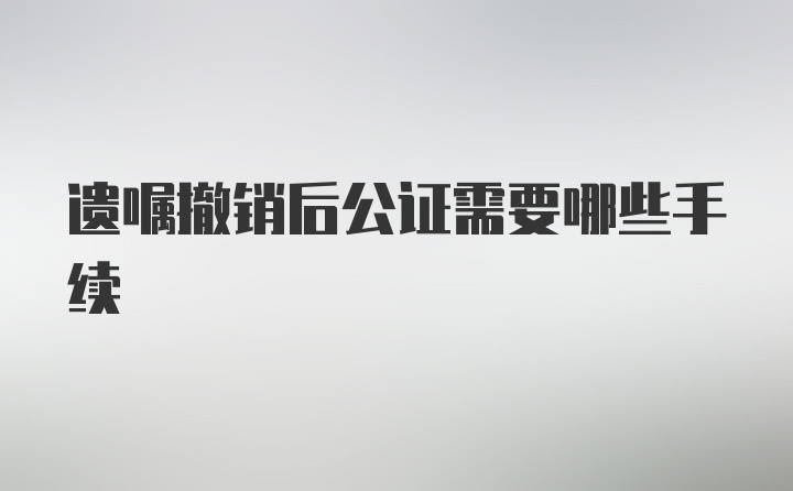 遗嘱撤销后公证需要哪些手续