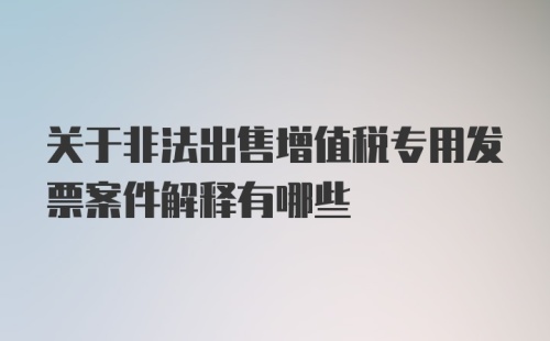 关于非法出售增值税专用发票案件解释有哪些