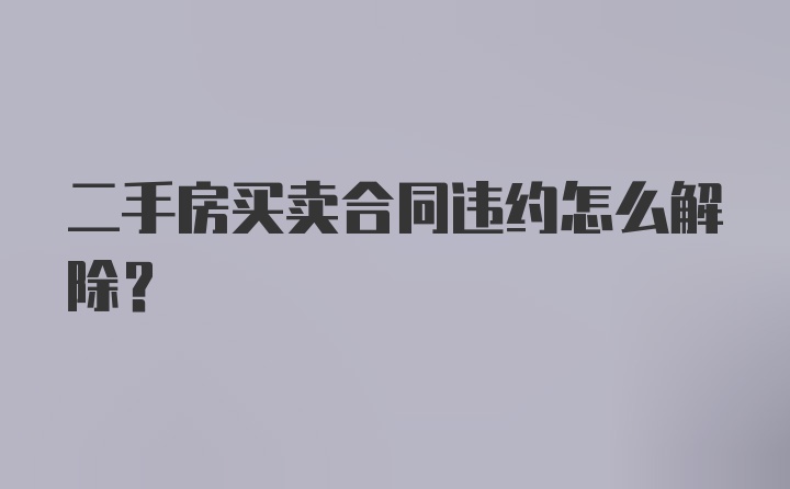 二手房买卖合同违约怎么解除？