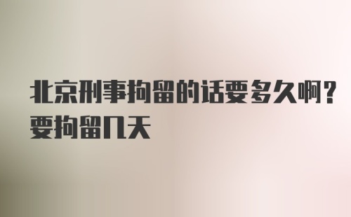 北京刑事拘留的话要多久啊？要拘留几天