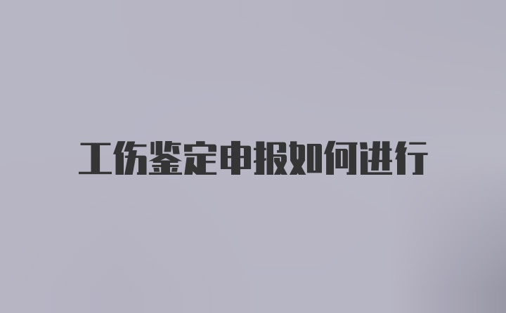 工伤鉴定申报如何进行