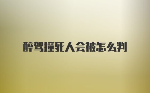 醉驾撞死人会被怎么判