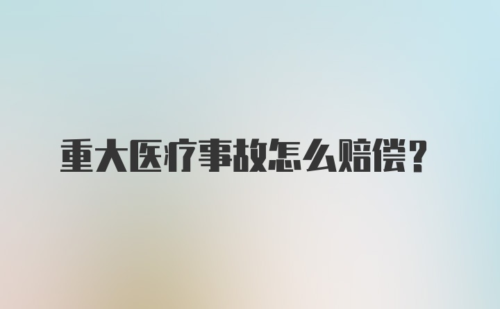 重大医疗事故怎么赔偿？