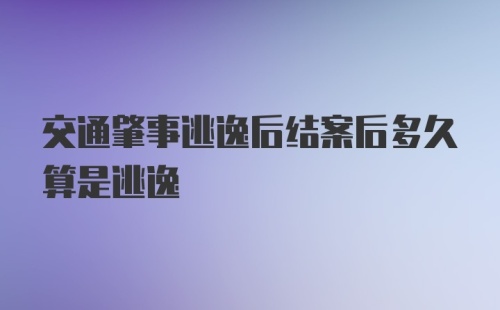 交通肇事逃逸后结案后多久算是逃逸