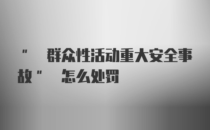 " 群众性活动重大安全事故" 怎么处罚