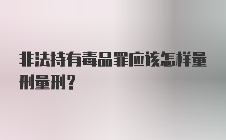 非法持有毒品罪应该怎样量刑量刑?