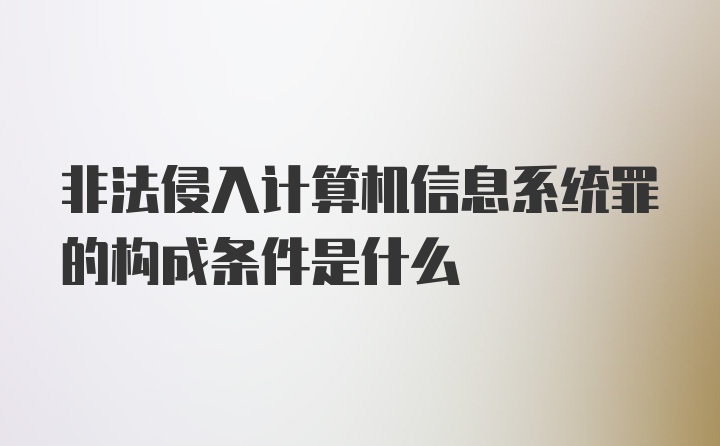 非法侵入计算机信息系统罪的构成条件是什么