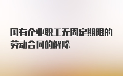 国有企业职工无固定期限的劳动合同的解除