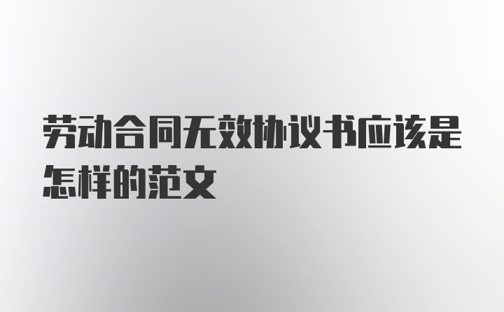 劳动合同无效协议书应该是怎样的范文