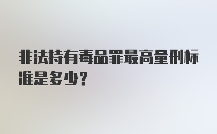 非法持有毒品罪最高量刑标准是多少?