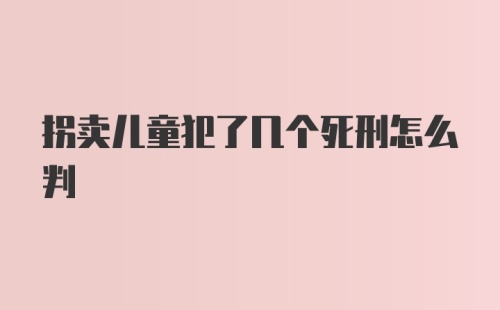 拐卖儿童犯了几个死刑怎么判