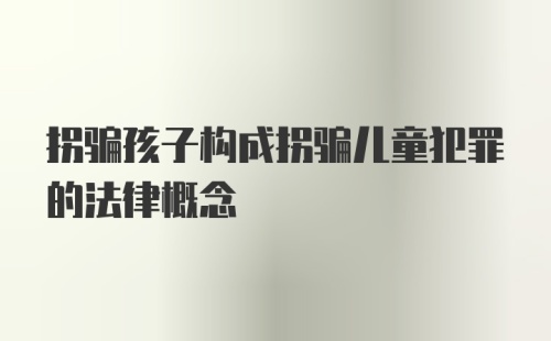 拐骗孩子构成拐骗儿童犯罪的法律概念