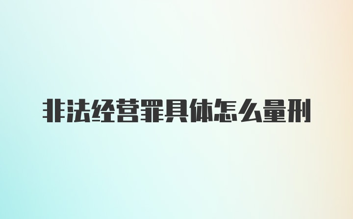 非法经营罪具体怎么量刑