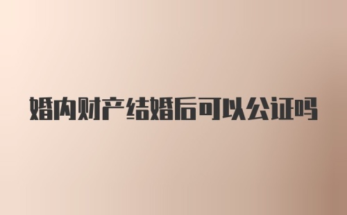 婚内财产结婚后可以公证吗