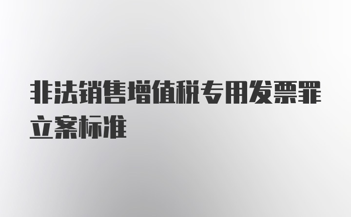 非法销售增值税专用发票罪立案标准