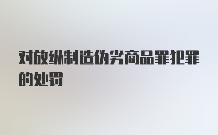 对放纵制造伪劣商品罪犯罪的处罚