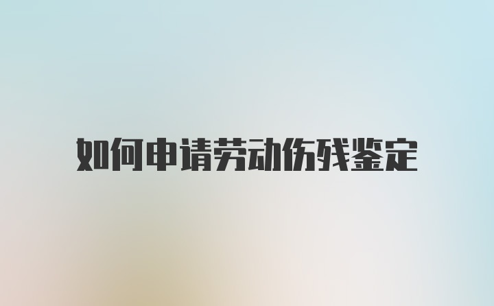 如何申请劳动伤残鉴定