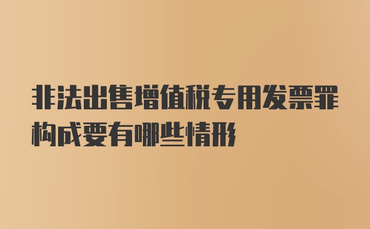 非法出售增值税专用发票罪构成要有哪些情形