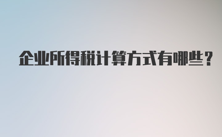 企业所得税计算方式有哪些？