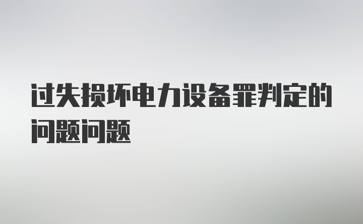 过失损坏电力设备罪判定的问题问题