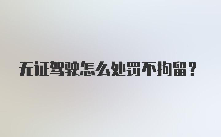 无证驾驶怎么处罚不拘留？