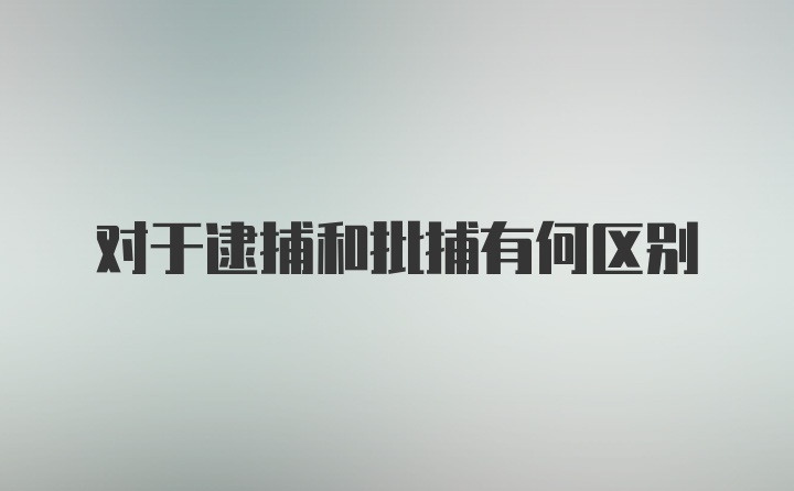 对于逮捕和批捕有何区别