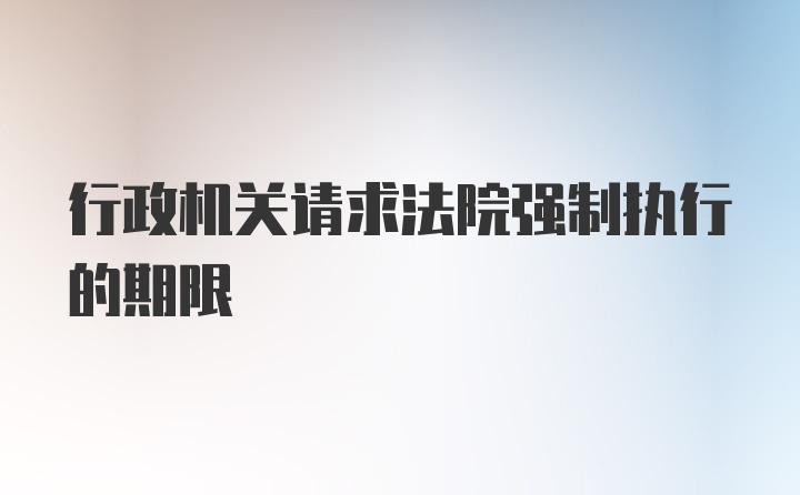 行政机关请求法院强制执行的期限