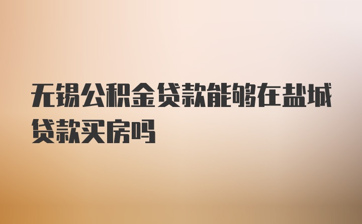 无锡公积金贷款能够在盐城贷款买房吗